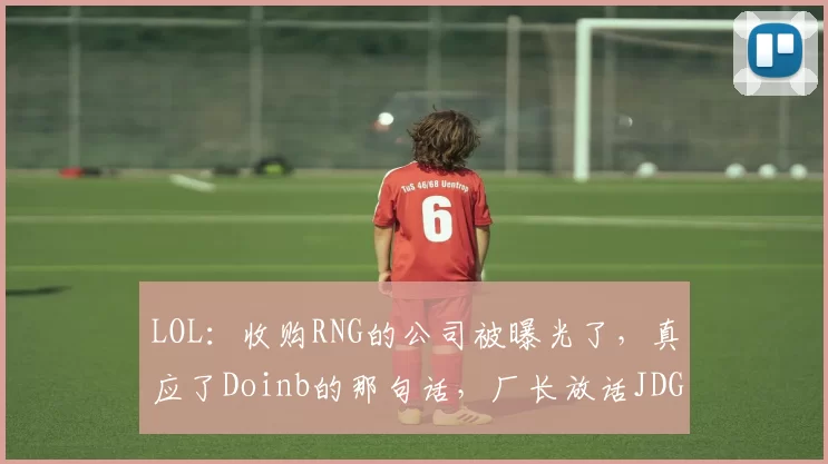 LOL：收购RNG的公司被曝光了，真应了Doinb的那句话，厂长放话JDG季后赛发力