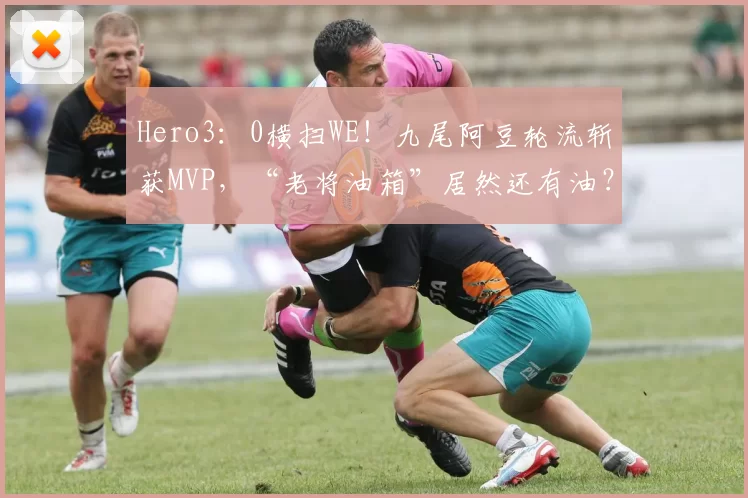 Hero3：0横扫WE！九尾阿豆轮流斩获MVP，“老将油箱”居然还有油？