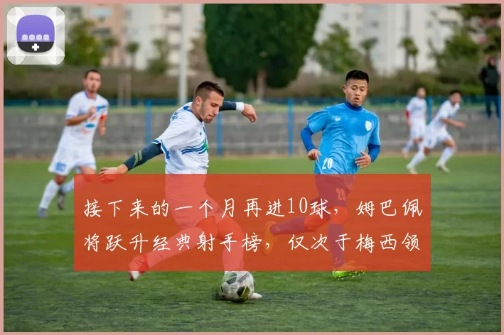 接下来的一个月再进10球，姆巴佩将跃升经典射手榜，仅次于梅西领先C罗