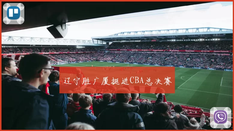 辽宁胜广厦挺进CBA总决赛
