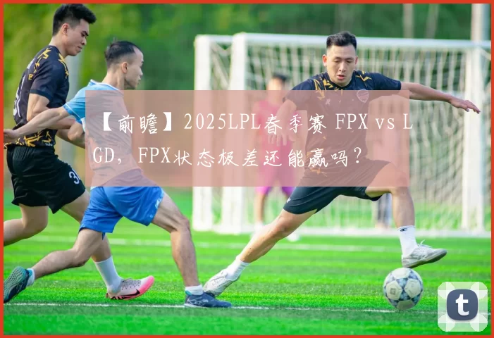 【前瞻】2025LPL春季赛 FPX vs LGD，FPX状态极差还能赢吗？