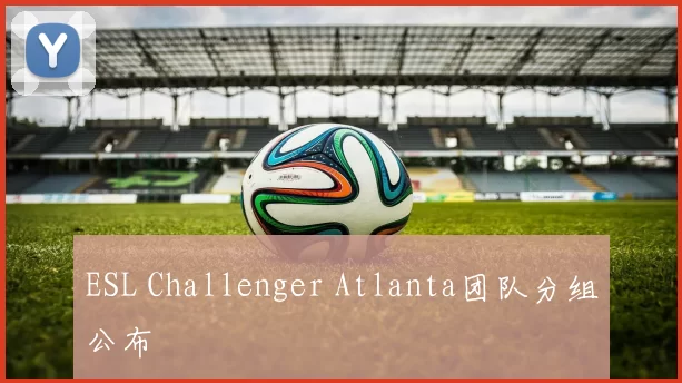 ESL Challenger Atlanta团队分组公布