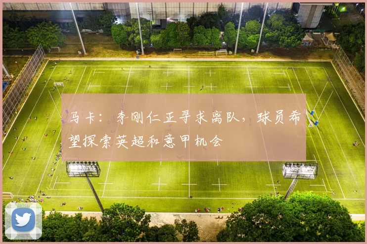 马卡：李刚仁正寻求离队，球员希望探索英超和意甲机会