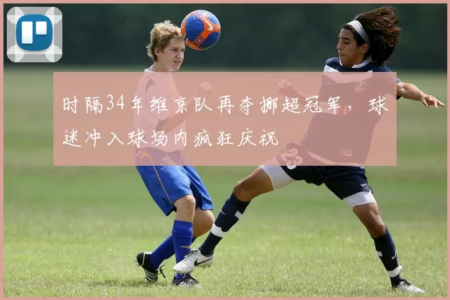 时隔34年维京队再夺挪超冠军，球迷冲入球场内疯狂庆祝