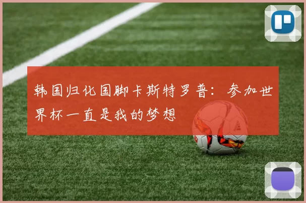 韩国归化国脚卡斯特罗普：参加世界杯一直是我的梦想