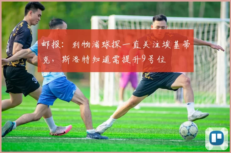 邮报：利物浦球探一直关注埃基蒂克，斯洛特知道需提升9号位