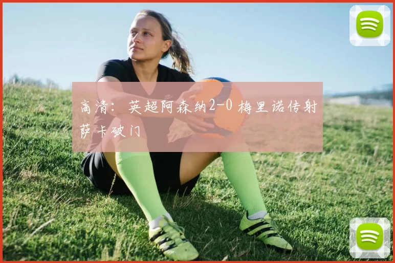 高清：英超阿森纳2-0 梅里诺传射萨卡破门