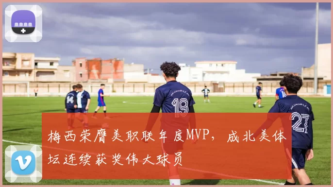 梅西荣膺美职联年度MVP，成北美体坛连续获奖伟大球员