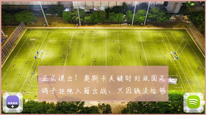 正式退出！奥斯卡关键时刻放国足鸽子拒绝入籍出战，只因钱没给够