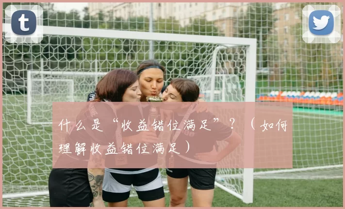 什么是“收益错位满足”？（如何理解收益错位满足）