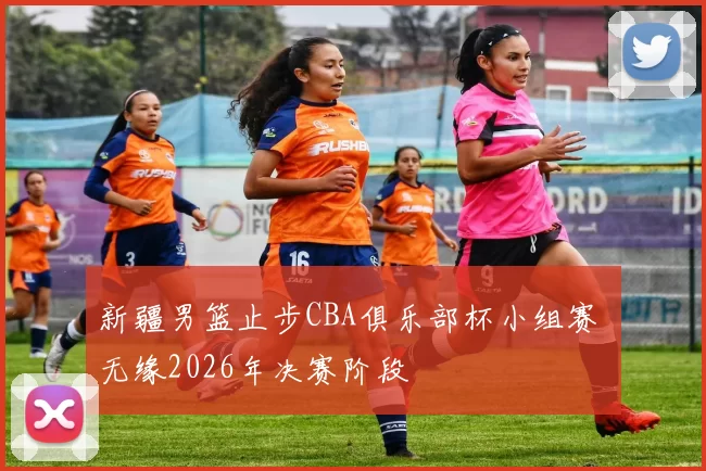 新疆男篮止步CBA俱乐部杯小组赛 无缘2026年决赛阶段