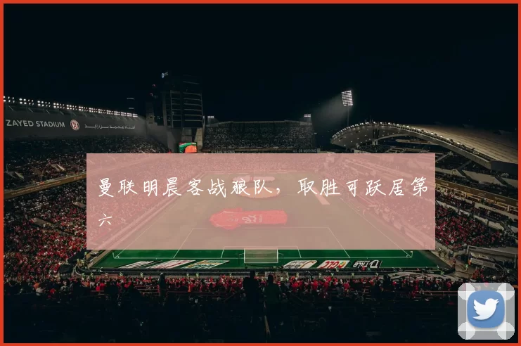 曼联明晨客战狼队，取胜可跃居第六