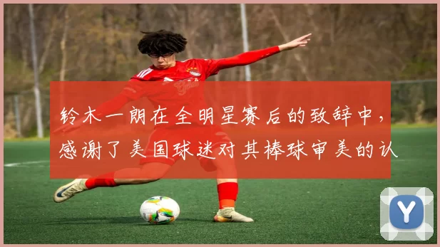 铃木一朗在全明星赛后的致辞中，感谢了美国球迷对其棒球审美的认可