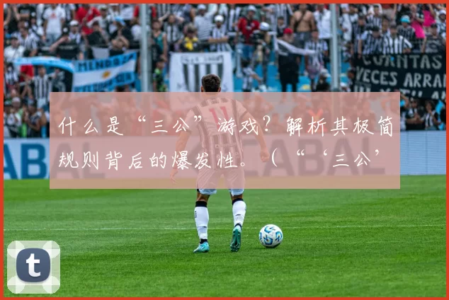 什么是“三公”游戏？解析其极简规则背后的爆发性。（“‘三公’是什么？从极简规则看它为何能迅速走红”）