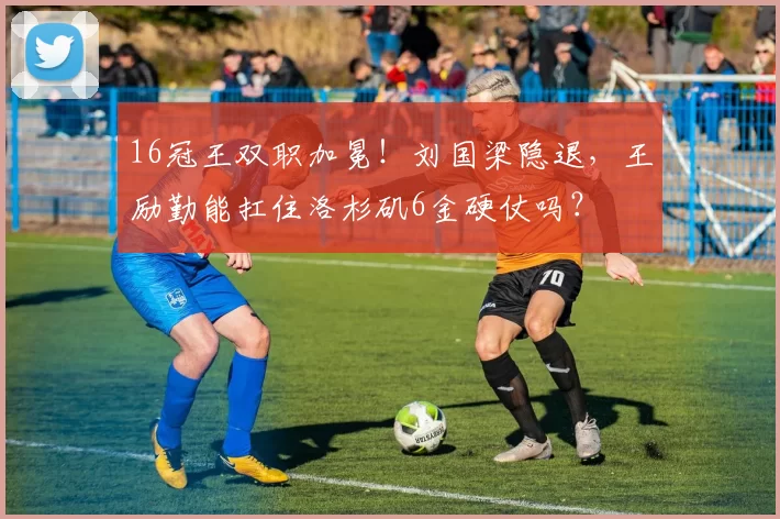 16冠王双职加冕！刘国梁隐退，王励勤能扛住洛杉矶6金硬仗吗？
