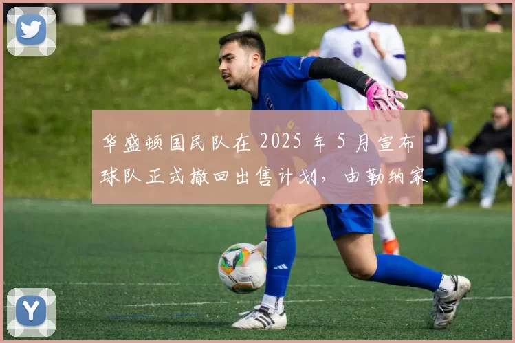 华盛顿国民队在 2025 年 5 月宣布球队正式撤回出售计划，由勒纳家族继续经营