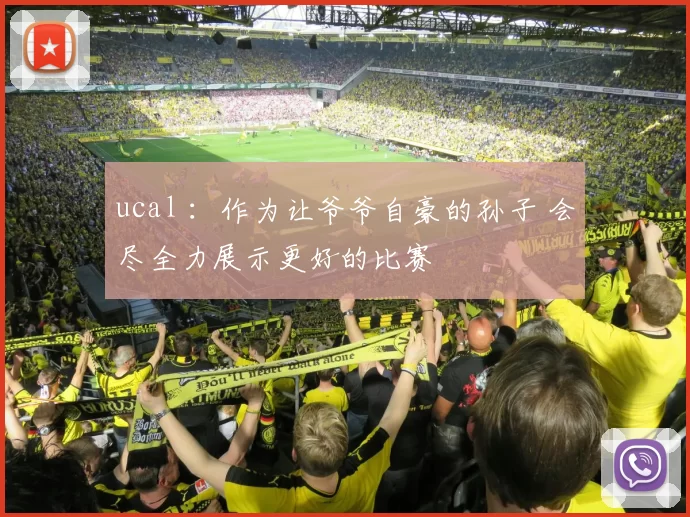 ucal ：作为让爷爷自豪的孙子 会尽全力展示更好的比赛