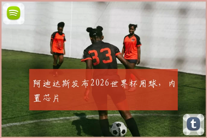 阿迪达斯发布2026世界杯用球，内置芯片