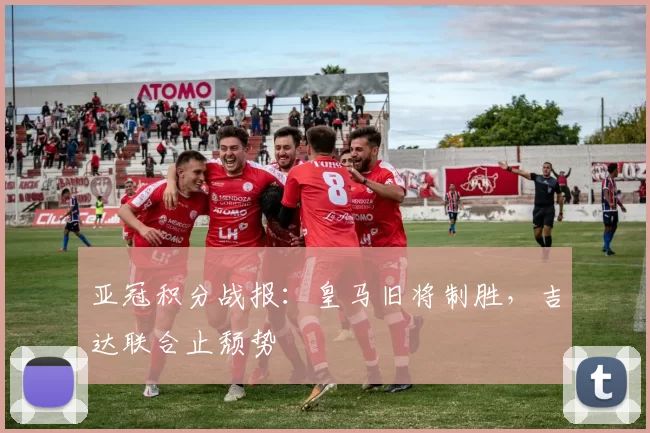 亚冠积分战报：皇马旧将制胜，吉达联合止颓势