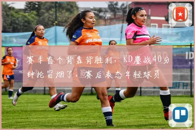 赛季首个背靠背胜利，KD鏖战40分钟抡冒烟了，赛后表态年轻球员