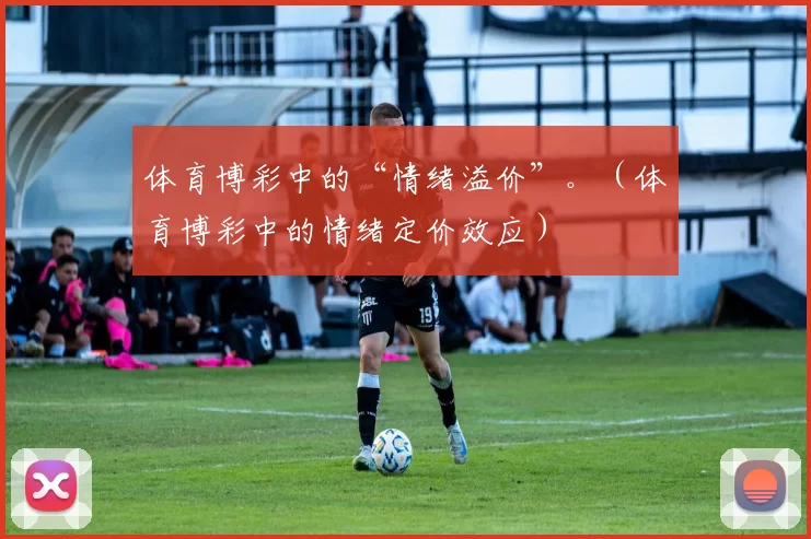 体育博彩中的“情绪溢价”。（体育博彩中的情绪定价效应）