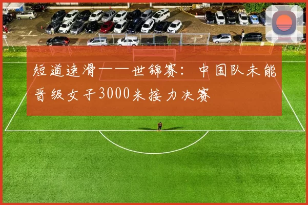短道速滑——世锦赛：中国队未能晋级女子3000米接力决赛