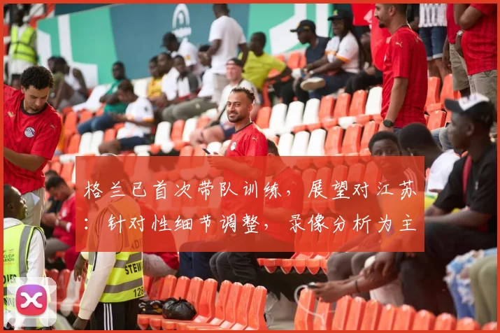 格兰已首次带队训练，展望对江苏：针对性细节调整，录像分析为主
