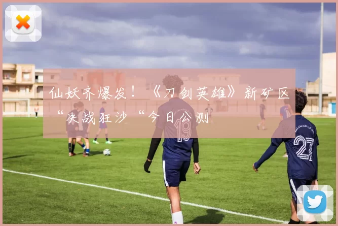 仙妖齐爆发！《刀剑英雄》新矿区“决战狂沙“今日公测