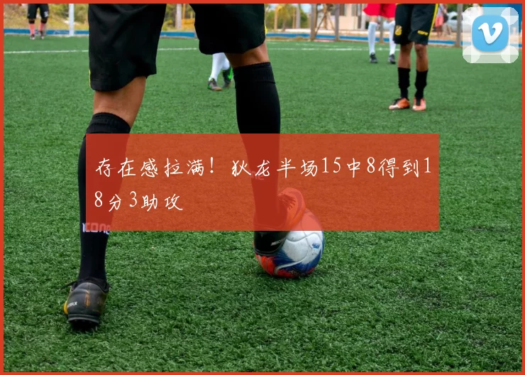 存在感拉满！狄龙半场15中8得到18分3助攻