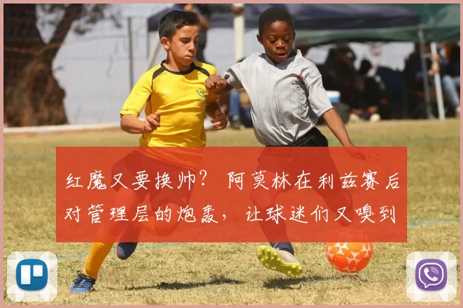 红魔又要换帅？ 阿莫林在利兹赛后对管理层的炮轰，让球迷们又嗅到了换帅的味道。