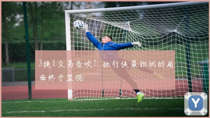 3换1交易告吹！独行侠最担忧的局面终于显现